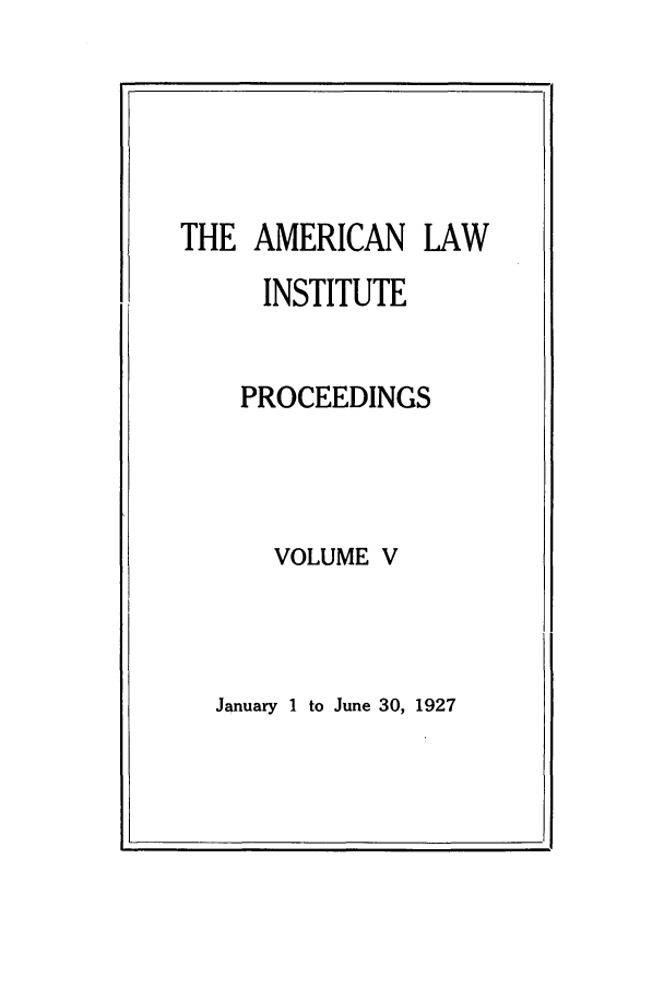 handle is hein.ali/ali0005 and id is 1 raw text is: THE AMERICAN LAW
INSTITUTE
PROCEEDINGS
VOLUME V

January 1 to June 30, 1927


