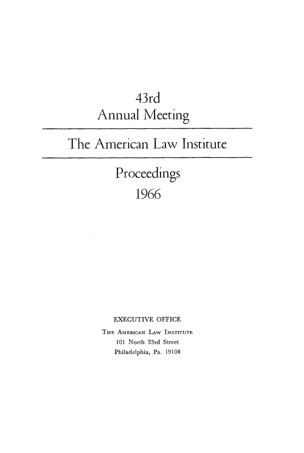 handle is hein.ali/ali0043 and id is 1 raw text is: 43rd
Annual Meeting

The American Law Institute

Proceedings
1966
EXECUTIVE OFFICE

THF AMERICAN LAW INSTITUTE
101 North 33rd Street
Philadelphia, Pa. 19104


