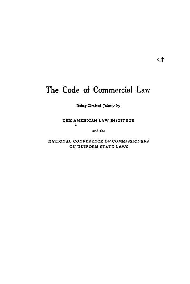 handle is hein.ali/alicc0059 and id is 1 raw text is: The Code of Commercial Law
Being Drafted Jointly by
THE AMERICAN LAW INSTITUTE
and the
NATIONAL CONFERENCE OF COMMISSIONERS
ON UNIFORM STATE LAWS


