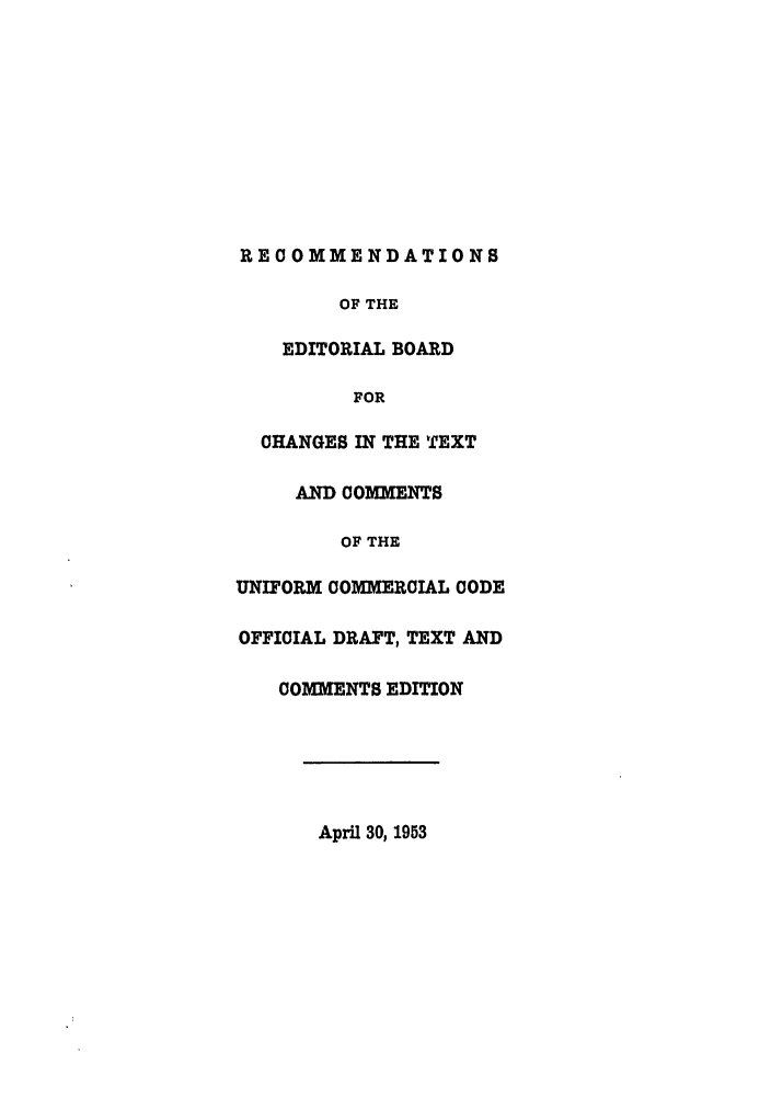 handle is hein.ali/alicc0098 and id is 1 raw text is: RECOMMENDATIONS
OF THE
EDITORIAL BOARD
FOR
CHANGES IN THE TEXT
AND COMMENTS
OF THE
UNIFORM COMMERCIAL CODE
OFFICIAL DRAFT, TEXT AND
COMMENTS EDITION

April 30, 1953


