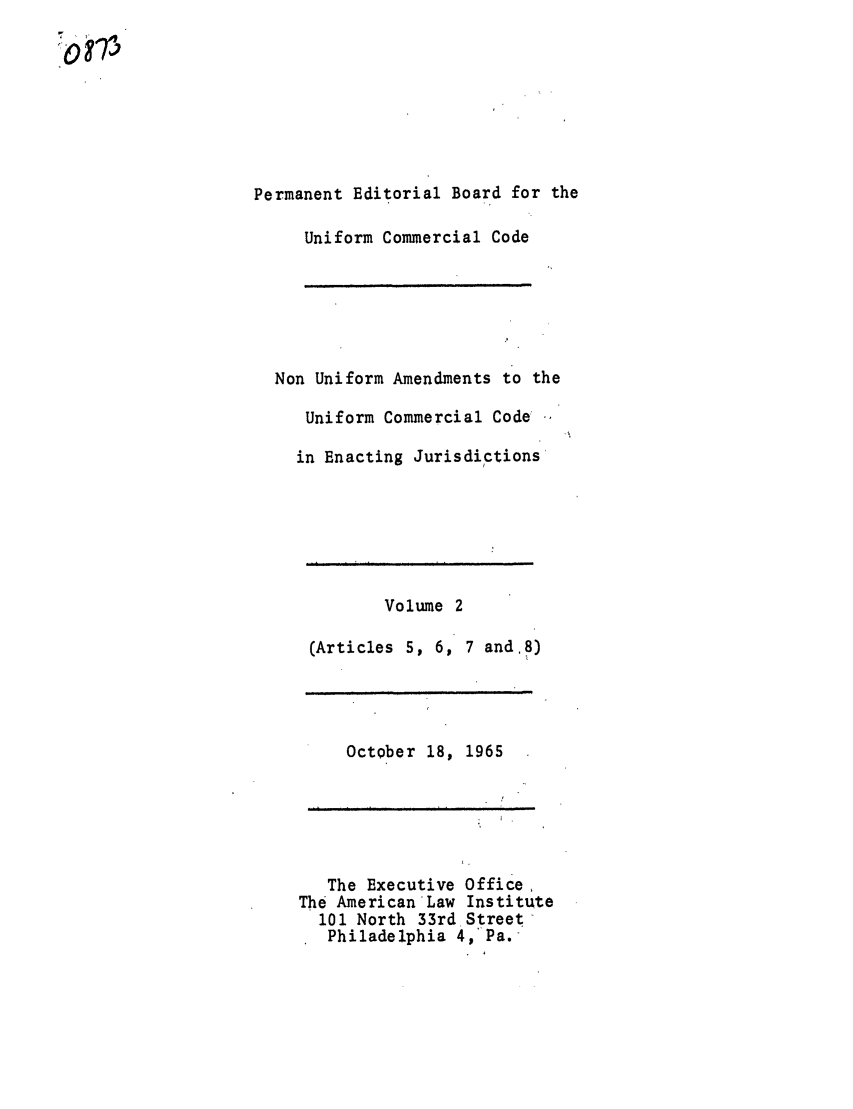 handle is hein.ali/alicc0101 and id is 1 raw text is: or;5

Permanent Editorial Board for the
Uniform Commercial Code
Non Uniform Amendments to the
Uniform Commercial Code
in Enacting Jurisdictions

Volume 2
(Articles 5, 6, 7 and,8)
October 18, 1965

The Executive Office,
The American Law Institute
101 North 33rd Street
Philadelphia 4, Pa.-


