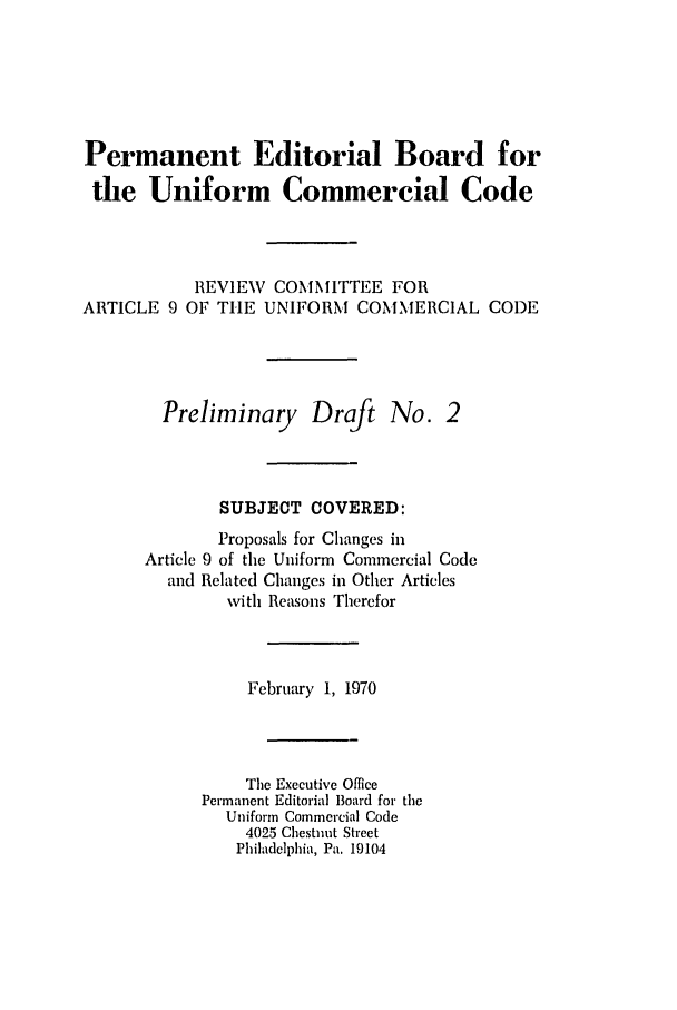 handle is hein.ali/alicc0136 and id is 1 raw text is: Permanent Editorial Board for
the Uniform Commercial Code
REVIEW COMMITTEE FOR
ARTICLE 9 OF THE UNIFORM COMMERCIAL CODE
Preliminary Draft No. 2
SUBJECT COVERED:
Proposals for Changes in
Article 9 of the Uniform Commercial Code
and Related Changes in Other Articles
with Reasons Therefor
February 1, 1970
The Executive Office
Permanent Editorial Board for the
Uniform Commercial Code
4025 Chestnut Street
Philadelphia, Pa. 19104


