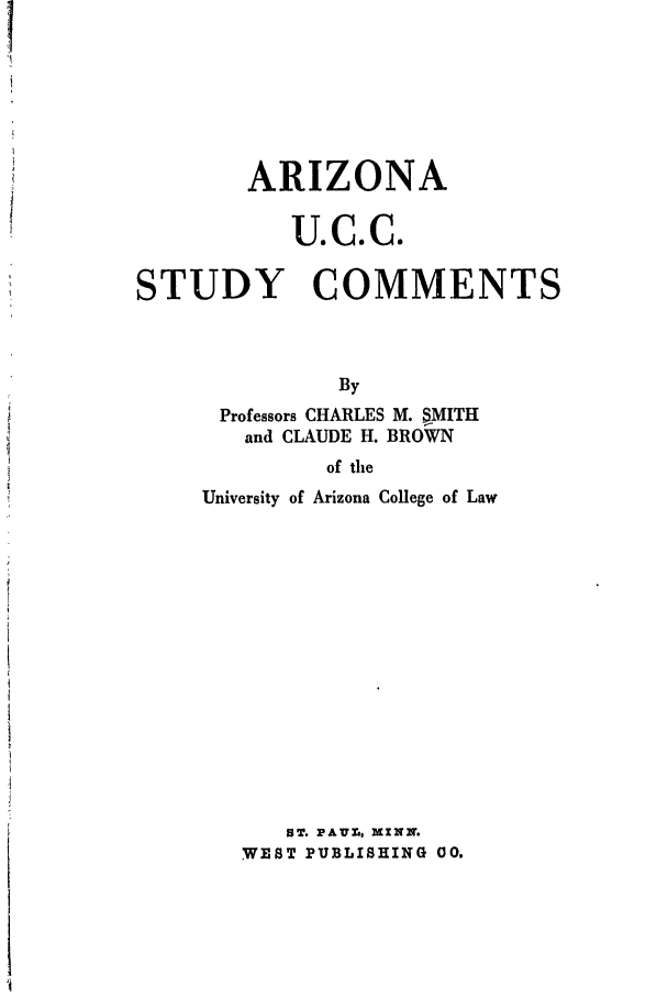 handle is hein.ali/alicc0148 and id is 1 raw text is: ARIZONA
U.C.C.
STUDY COMMENTS
By
Professors CHARLES M. SMITH
and CLAUDE H. BROWN
of the
University of Arizona College of Law

ST. PAUL., XXNN.
WEST PUBLISHING 00.


