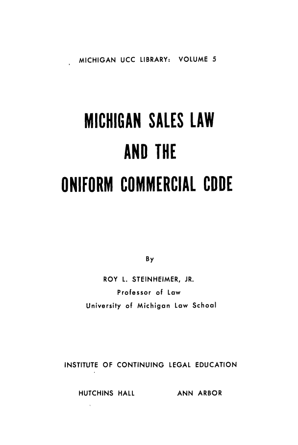 handle is hein.ali/alicc0161 and id is 1 raw text is: MICHIGAN UCC LIBRARY: VOLUME 5

MICHIGAN SALES LAW
AND THE
UNIFORM COMMERCIAL CODE
By
ROY L. STEINHEIMER, JR.
Professor of Law
University of Michigan Law School
INSTITUTE OF CONTINUING LEGAL EDUCATION
HUTCHINS HALL         ANN ARBOR


