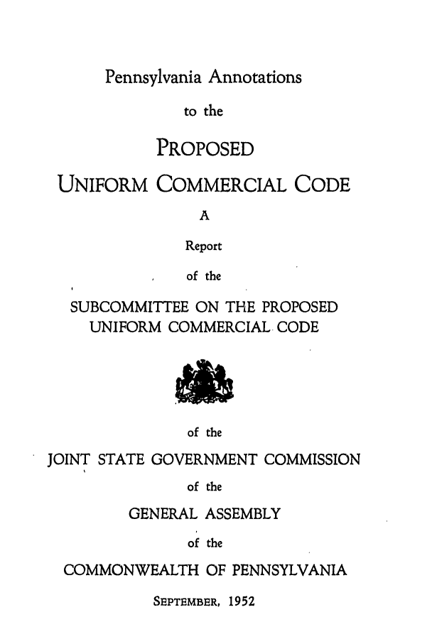 handle is hein.ali/alicc0176 and id is 1 raw text is: Pennsylvania Annotations

to the
PROPOSED
UNIFORM COMMERCIAL CODE
A
Report
of the
SUBCOMMITTEE ON THE PROPOSED
UNIFORM COMMERCIAL- CODE

of the
JOINT STATE GOVERNMENT COMMISSION
of the
GENERAL ASSEMBLY
of the
COMMONWEALTH OF PENNSYLVANIA

SEPTEMBER, 1952

8



