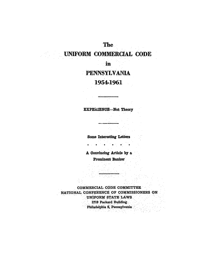 handle is hein.ali/alicc0178 and id is 1 raw text is: The

UNIFORM. COMMERCLL CODE
' m-
PENNSYLVANIA
195441961,
EXPIfMXOE-Not Theory
Some interesting Letter
A Convinting Article by a
Prominent Banker'
COMMERCIm L CODE COMMITTEE
NATIONAL CONFERENCE OF COMMISSIONZRS ON
NIFORM STATEiLAWS'..
Phiadephi 2,Pensylvania


