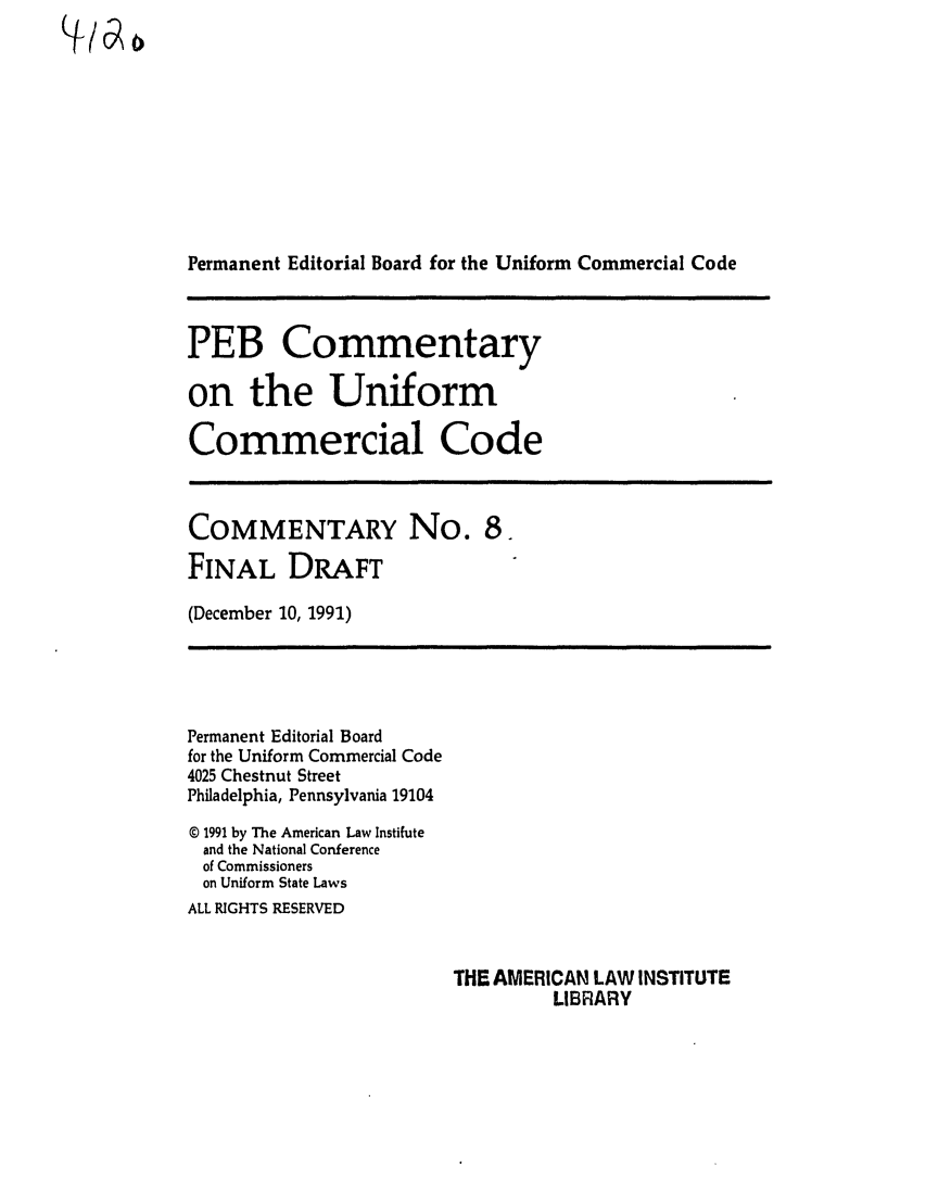 handle is hein.ali/alicc0319 and id is 1 raw text is: (/H

Permanent Editorial Board for the Uniform Commercial Code

PEB Commentary
on the Uniform
Commercial Code

COMMENTARY No. 8.
FINAL DRAFT
(December 10, 1991)

Permanent Editorial Board
for the Uniform Commercial Code
4025 Chestnut Street
Philadelphia, Pennsylvania 19104
© 1991 by The American Law Instifute
and the National Conference
of Commissioners
on Uniform State Laws
ALL RIGHTS RESERVED

THE AMERICAN LAW INSTITUTE
LIBRARY


