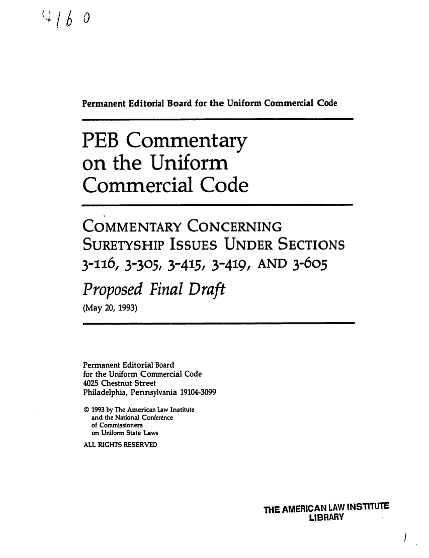 handle is hein.ali/alicc0323 and id is 1 raw text is: 0
Permanent Editorial Board for the Uniform Commercial Code
PEB Commentary
on the Uniform
Commercial Code
I
COMMENTARY CONCERNING
SURETYSHIP ISSUES UNDER SECTIONS
3-Y16, 3-305, 3-415, 3-419, AND 3-605
Proposed Final Draft
(May 20, 1993)
Permanent Editorial Board
for the Uniform Commercial Code
4025 Chestnut Street
Philadelphia, Pennsylvania 19104-3099
© 1993 by The American Law Institute
and the National Conference
of Commissioners
on Uniform State Laws
ALL RIGHTS RESERVED
THE AMERICAN LAW INSTITUTE
LIBRARY


