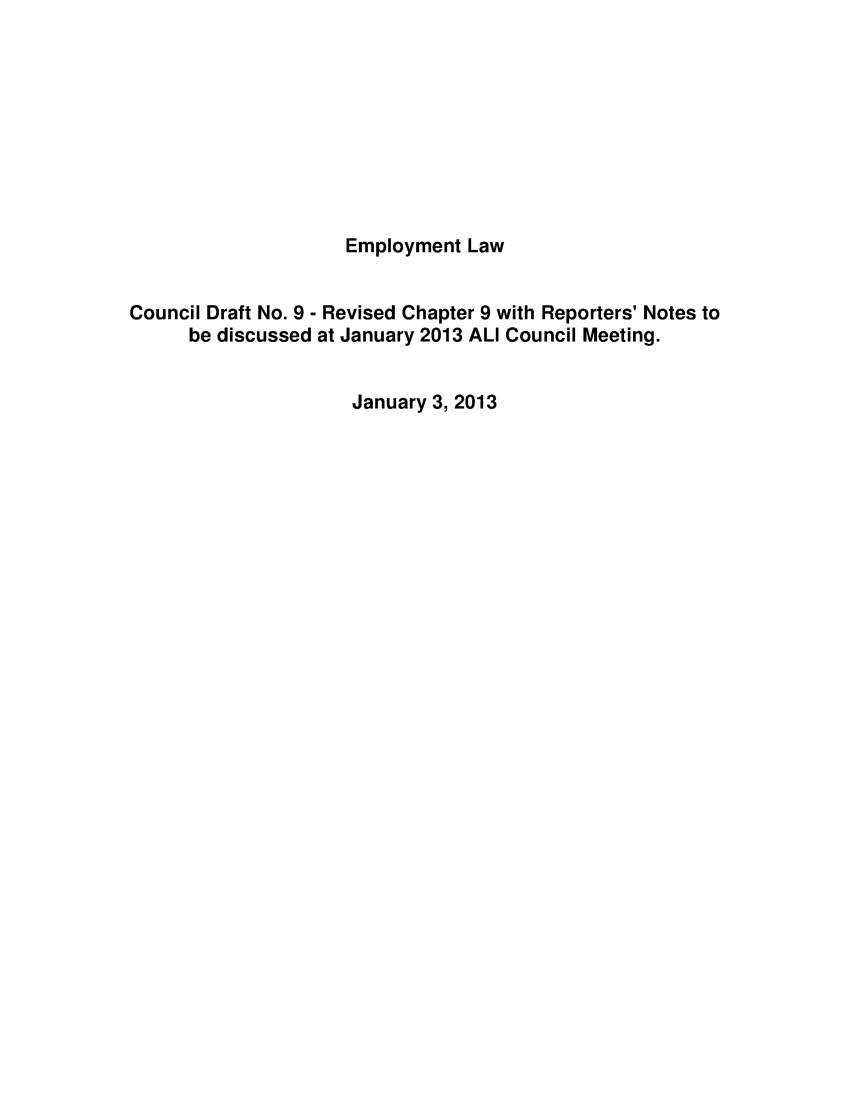 handle is hein.ali/aliemploy0029 and id is 1 raw text is: 









                    Employment Law


Council Draft No. 9 - Revised Chapter 9 with Reporters' Notes to
      be discussed at January 2013 ALl Council Meeting.


                     January 3, 2013


