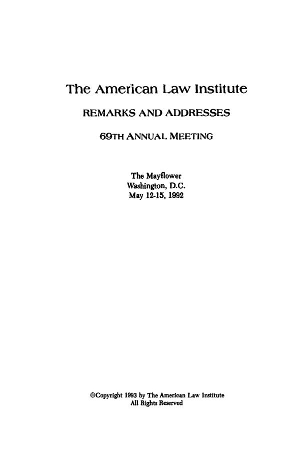 handle is hein.ali/alimetsp1992 and id is 1 raw text is: The American Law Institute
REMARKS AND ADDRESSES
69TH ANNUAL MEETING
The Mayflower
Washington, D.C.
May 12-15, 1992
@Copyright 1993 by The American Law Institute
All Rights Reserved


