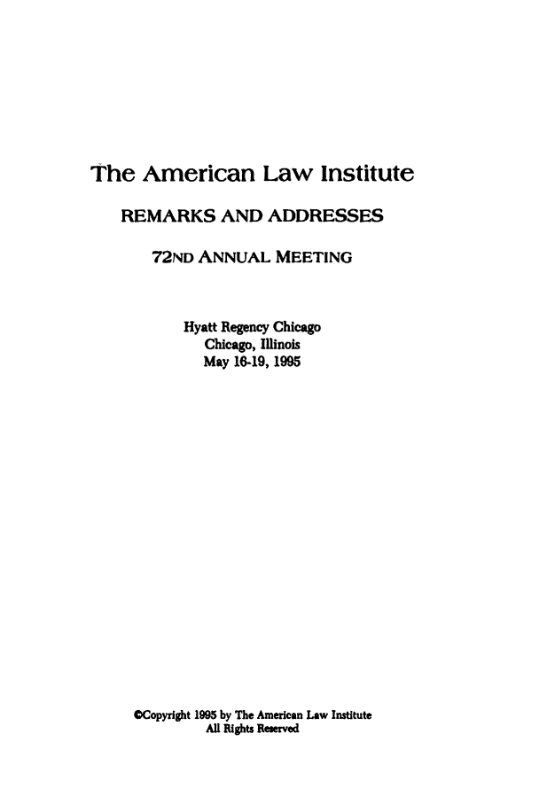 handle is hein.ali/alimetsp1995 and id is 1 raw text is: The American Law Institute
REMARKS AND ADDRESSES
72ND ANNUAL MEETING
Hyatt Regency Chicago
Chicago, Illinois
May 16-19, 1995
OCopyright 1995 by The American Law Institute
AU Rights Reserved


