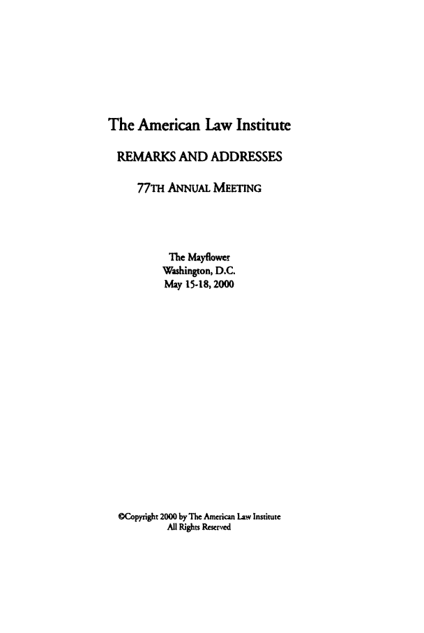 handle is hein.ali/alimetsp2000 and id is 1 raw text is: The American Law Institute
REMARKS AND ADDRESSES
77TH ANNUAL MEETING
The Mayflower
Washington, D.C.
May 15-18, 2000
OCopyright 2000 by The American Law Institute
All Rights Reserwed


