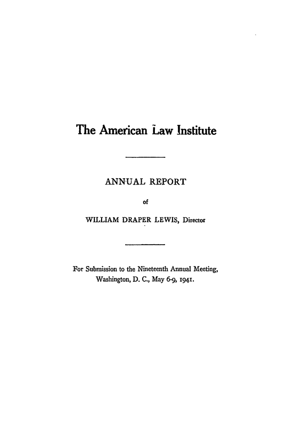 handle is hein.ali/alirep1941 and id is 1 raw text is: The American Law Institute
ANNUAL REPORT
of
WILLIAM DRAPER LEWIS, Director
For Submission to the Nineteenth Annual Meeting,
Washington, D. C., May 6-9, i94i.


