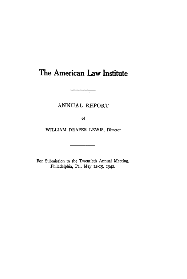 handle is hein.ali/alirep1942 and id is 1 raw text is: The American Law Institute
ANNUAL REPORT
of
WILLIAM DRAPER LEWIS, Director

For Submission to the Twentieth Annual Meeting,
Philadelphia, Pa., May 12-15, 1942.



