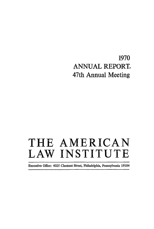 handle is hein.ali/alirep1970 and id is 1 raw text is: 1970
ANNUAL REPORT.
47th Annual Meeting
THE AMERICAN
LAW INSTITUTE
Executive Office: 4025 Chestnut Street, Philadelphia, Pennsylvania 19104


