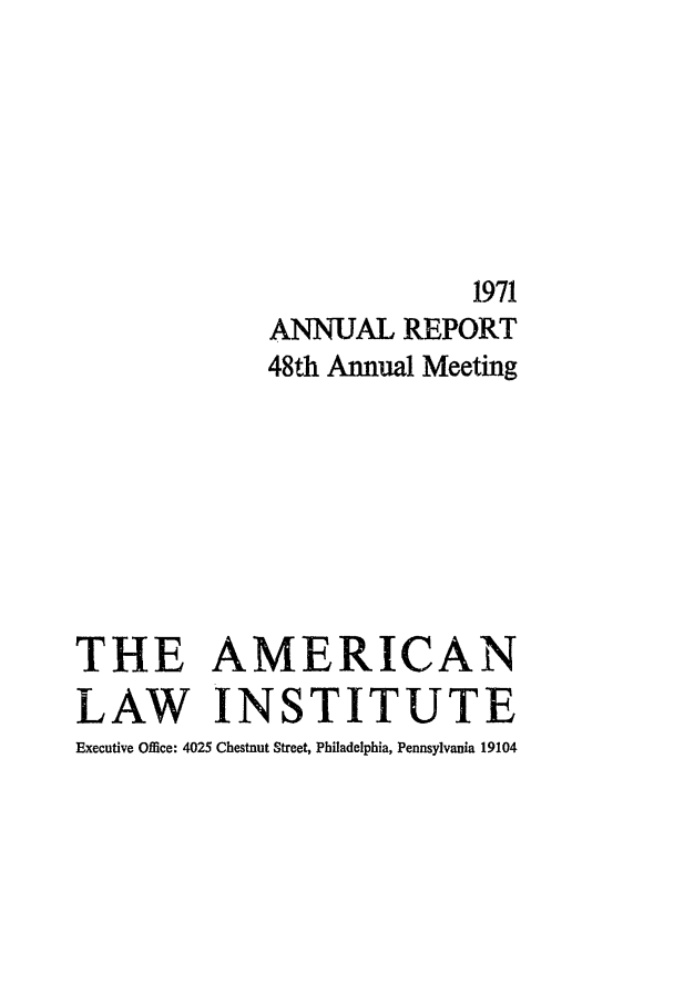 handle is hein.ali/alirep1971 and id is 1 raw text is: 1971
ANNUAL REPORT
48th Annual Meeting
THE AMERICAN
LAW INSTITUTE
Executive Office: 4025 Chestnut Street, Philadelphia, Pennsylvania 19104


