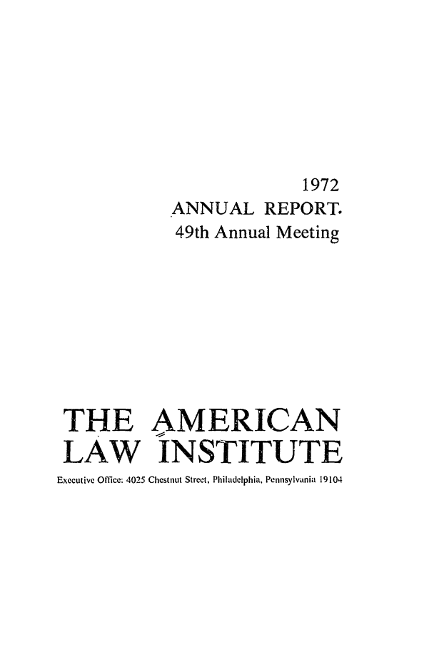 handle is hein.ali/alirep1972 and id is 1 raw text is: 1972
ANNUAL REPORT.
49th Annual Meeting
THE AMERICAN
LAW INSTITUTE
Executive Office: 4025 Chestnut Street, Philadelphia, Pennsylvania 19104


