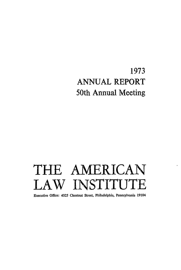 handle is hein.ali/alirep1973 and id is 1 raw text is: 1973
ANNUAL REPORT
50th Annual Meeting
THE AMERICAN
LAW INSTITUTE
Executive Office: 4025 Chestnut Street, Philadelphia, Pennsylvania 19104


