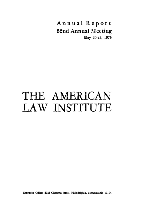 handle is hein.ali/alirep1975 and id is 1 raw text is: Annual Report
52nd Annual Meeting
May 20-23, 1975
THE AMERICAN
LAW INSTITUTE

Executive Office: 4025 Chestnut Street, Philadelphia, Pennsylvania 19104


