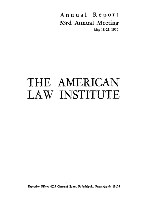 handle is hein.ali/alirep1976 and id is 1 raw text is: Annual Report
53rd .Annual -Meeting
May 18-21, 1976
THE AMERICAN
LAW INSTITUTE

Executive Office: 4025 Chestnut Street, Philadelphia, Pennsylvania 19104


