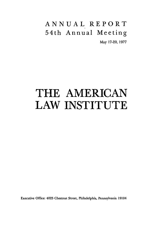 handle is hein.ali/alirep1977 and id is 1 raw text is: ANNUAL R
54th Annual

EPORT
Meeting

May 17-20, 1977
THE AMERICAN
LAW INSTITUTE

Executive Office: 4025 Chestnut Street, Philadelphia, Pennsylvania 19104



