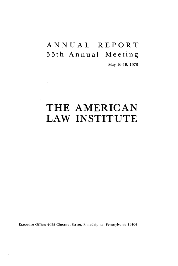 handle is hein.ali/alirep1978 and id is 1 raw text is: ANNUAL R
55th Annual

EPORT
Meeting
May 16-19, 1978

THE AMERICAN
LAW INSTITUTE

Executive Office: 4025 Chestnut Street, Philadelphia, Pennsylvania 19104


