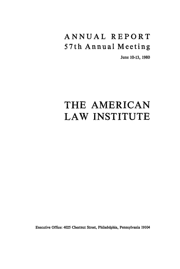 handle is hein.ali/alirep1980 and id is 1 raw text is: ANNUAL R
57th Annual

EPORT
Meeting

June 10-13, 1980
THE AMERICAN
LAW INSTITUTE

Executive Office: 4025 Chestnut Street, Philadelphia, Pennsylvania 19104


