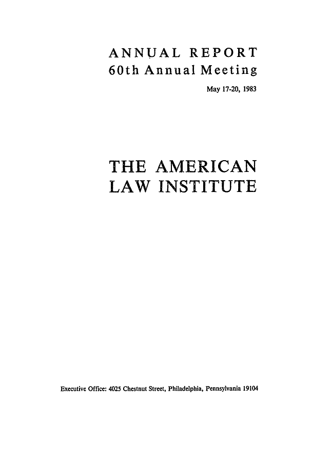 handle is hein.ali/alirep1983 and id is 1 raw text is: ANNUAL REPORT
60th Annual Meeting
May 17-20, 1983
THE AMERICAN
LAW INSTITUTE

Executive Office: 4025 Chestnut Street, Philadelphia, Pennsylvania 19104



