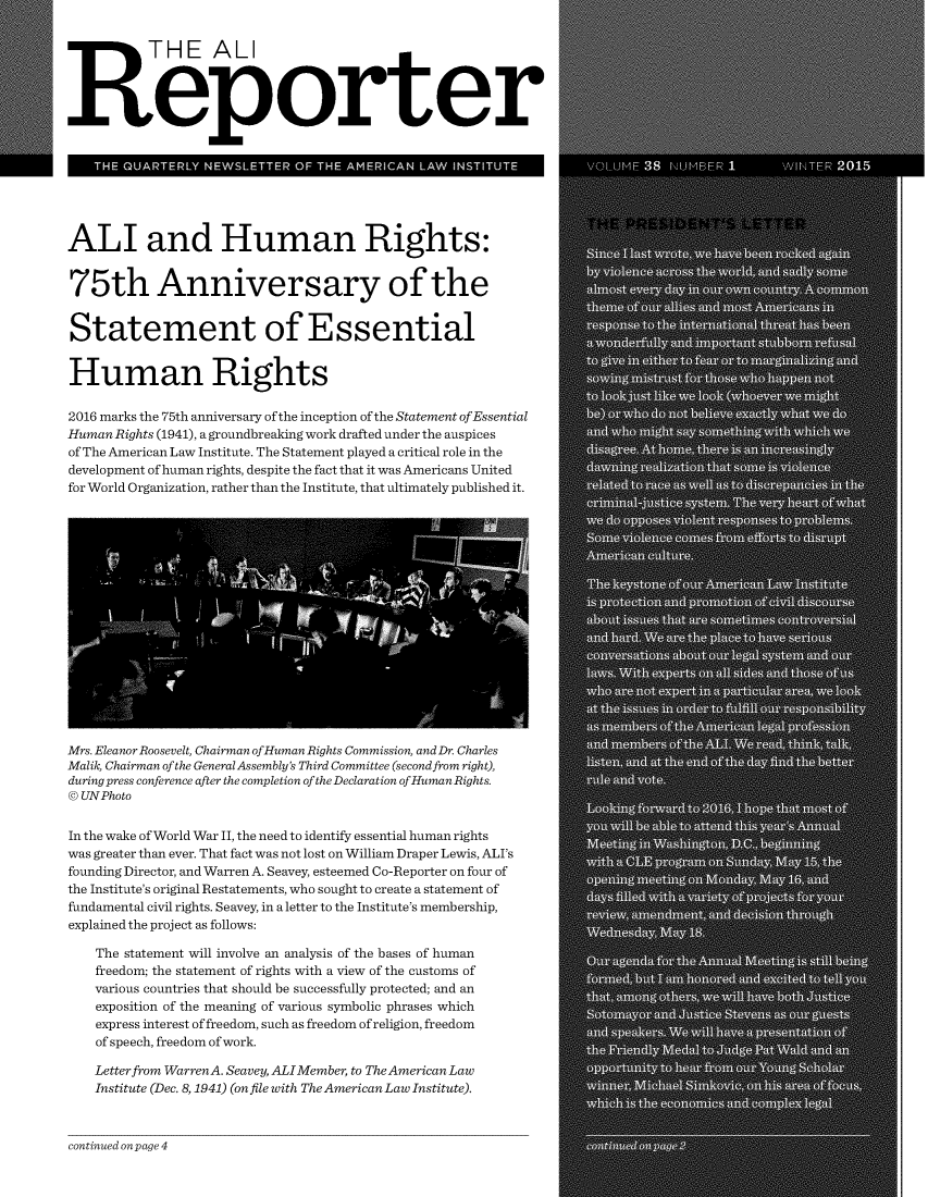 handle is hein.ali/alireporter0038 and id is 1 raw text is: 


          THE ALI



Reporter


   THE QUARTERLY  NEWSLETTER  OF THE AMERICAN LAW INSTITUTE




ALI and Human Rights:


75th Anniversary of the


Statement of Essential


Human Rights

2016 marks the 75th anniversary ofthe inception ofthe Statement ofEssential
Human Rights (1941), a groundbreaking work drafted under the auspices
of The American Law Institute. The Statement played a critical role in the
development of human rights, despite the fact that it was Americans United
for World Organization, rather than the Institute, that ultimately published it.

















Mrs. Eleanor Roosevelt, Chairman ofHuman Rights Commission, and Dr. Charles
Malik, Chairman of the General Assembly's Third Committee (second from right),
during press conference after the completion ofthe Declaration ofHumanRights.
@ UNPhoto


In the wake of World War II, the need to identify essential human rights
was greater than ever. That fact was not lost on William Draper Lewis, ALI's
founding Director, and Warren A. Seavey, esteemed Co-Reporter on four of
the Institute's original Restatements, who sought to create a statement of
fundamental civil rights. Seavey, in a letter to the Institute's membership,
explained the project as follows:

    The statement will involve an analysis of the bases of human
    freedom; the statement of rights with a view of the customs of
    various countries that should be successfully protected; and an
    exposition of the meaning of various symbolic phrases which
    express interest of freedom, such as freedom of religion, freedom
    of speech, freedom of work.

    Letter from WarrenA. Seavey, ALIMember, to TheAmerican Law
    Institute (Dec. 8,1941) (on file with The American Law Institute).


continued on page 4



