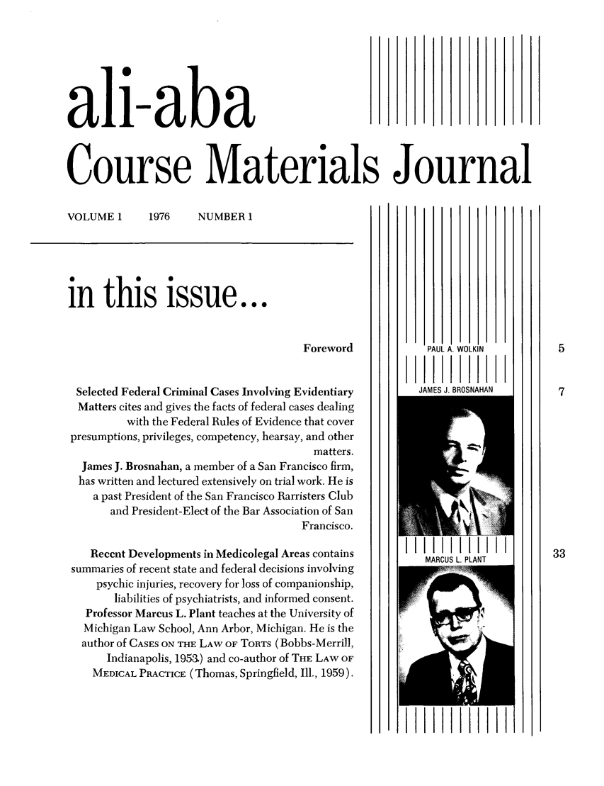 handle is hein.ali/bucomatj0001 and id is 1 raw text is: all-aba
Course Materials Journal

NUMBER 1

in this issue...
Foreword
Selected Federal Criminal Cases Involving Evidentiary
Matters cites and gives the facts of federal cases dealing
with the Federal Rules of Evidence that cover
presumptions, privileges, competency, hearsay, and other
matters.
James J. Brosnahan, a member of a San Francisco firm,
has written and lectured extensively on trial work. He is
a past President of the San Francisco Barristers Club
and President-Elect of the Bar Association of San
Francisco.
Recent Developments in Medicolegal Areas contains
summaries of recent state and federal decisions involving
psychic injuries, recovery for loss of companionship,
liabilities of psychiatrists, and informed consent.
Professor Marcus L. Plant teaches at the University of
Michigan Law School, Ann Arbor, Michigan. He is the
author of CASES ON THE LAW OF TORTS (Bobbs-Merrill,
Indianapolis, 195&) and co-author of THE LAW OF
MEDICAL PRACTICE (Thomas, Springfield, Ill., 1959).

PAUL A. WOLKIN
AMHB           A111111
JAMES J. BROSNAHAN

Illy,~
11I1111 P1111
MARCUS L. PLANT

f n '     I

VOLUME 1

1976

1IIIIIII1IIII1


