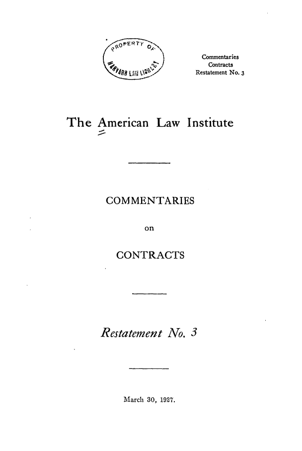 handle is hein.ali/contract0085 and id is 1 raw text is: Commentaries
Contracts
~498 LAii t -    Restatement No. 3
The American Law Institute
COMMENTARIES
on
CONTRACTS

Restatement No. 3

March 30, 1927.


