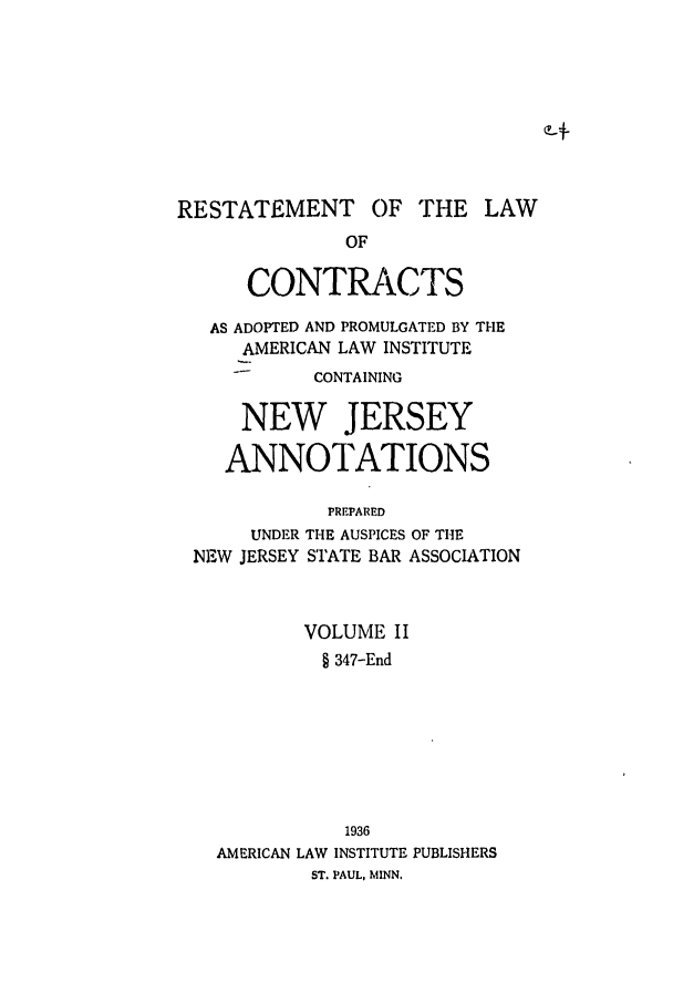 handle is hein.ali/contract0156 and id is 1 raw text is: RESTATEMENT OF THE LAW
OF
CONTRtCTS
AS ADOPTED AND PROMULGATED BY THE
AMERICAN LAW INSTITUTE
CONTAINING
NEW JERSEY
ANNOTATIONS
PREPARED
UNDER THE AUSPICES OF THE
NEW JERSEY STATE BAR ASSOCIATION

VOLUME II
§ 347-End
1936
AMERICAN LAW INSTITUTE PUBLISHERS
ST. PAUL, MINN.


