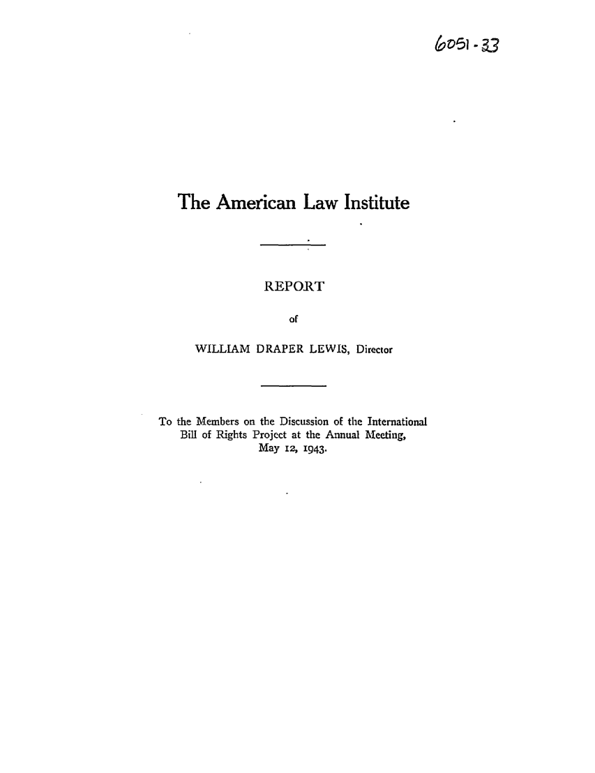 handle is hein.ali/hrbor605114 and id is 1 raw text is: 6051- 33

The American Law Institute
REPORT
of
WILLIAM DRAPER LEWIS, Director

To the Members on the Discussion of the International
Bill of Rights Project at the Annual Meeting,
May 12, 1943.


