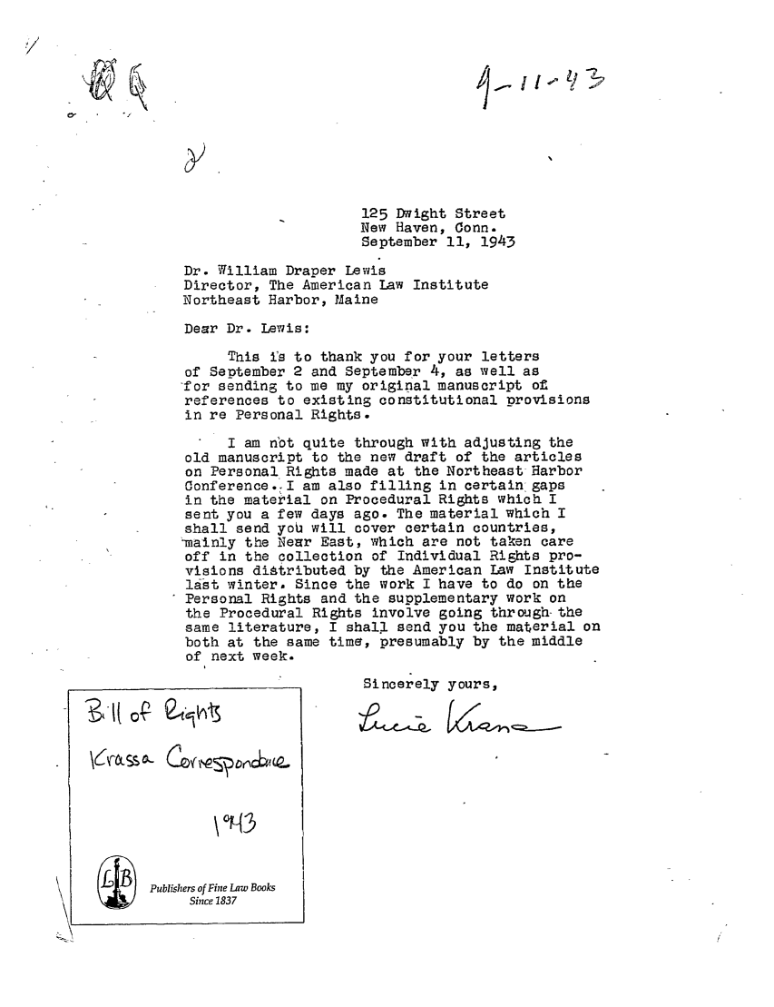 handle is hein.ali/hrbor605402 and id is 1 raw text is: 125 Dwight Street
New Haven, Conn.
September 11, 1943
Dr. William Draper Lewis
Director, The American Law Institute
Northeast Harbor, Maine
Dear Dr. Lewis:
This is to thank you for your letters
of September 2 and September 4, as well as
for sending to me my original manuscript of
references to existing constitutional provisions
in re Personal Rights.
I am not quite through with adjusting the
old manuscript to the new draft of the articles
on Personal Rights made at the Northeast Harbor
Conference.-I am also filling in certain gaps
in the material on Procedural Rights which I
sent you a few days ago. The material which I
shall send you will cover certain countries,
-mainly the Near East, which are not taken care
off in the collection of Individual Rights pro-
visions distributed by the American Law Institute
last winter. Since the work I have to do on the
Personal Rights and the supplementary work on
the Procedural Rights involve going through the
same literature, I shall send you the material on
both at the same time, presumably by the middle
of next week.
Sincerely yours,
\0N3
Publishers of Fine Law Books
Since 1837


