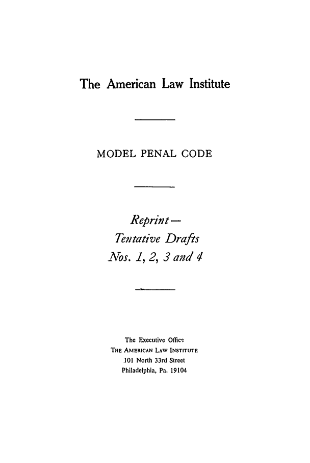 handle is hein.ali/mpc0665 and id is 1 raw text is: The American Law Institute

MODEL PENAL CODE
Reprint -
Tentative Drafts
_Aos. 1, 2, 3 and 4
The Executive Offict
THE AMERICAN LAW INSTITUTE
,101 North 33rd Street
Philadelphia, Pa. 19104


