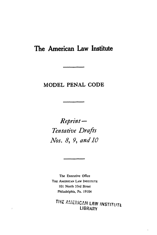 handle is hein.ali/mpc0671 and id is 1 raw text is: The American Law Institute

MODEL PENAL CODE
Reprint -
Tentative Drafts
Nos. 8, 9, and 10
The Executive Office
THE AMERICAN LAW INSTITUTE
101 North 33rd Street
Philadelphia, Pa. 19104
THE   ,i iC f,  LAW  NSTITLT  E
LIBRARY


