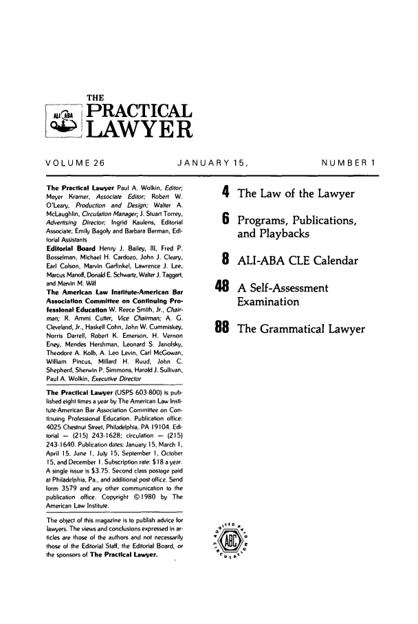 handle is hein.ali/praclaw0026 and id is 1 raw text is: THE
MPRACTICAL
LAWYER

VOLUME 26

JANUARY 15,

The Practical Lawyer Paul A. Wolkin, Editor;
Meyer Kramer, Associate Editor; Robert W.
O'Leary, Production and Design; Walter A.
McLaughlin, Circulation Manager; J. Stuart Torrey,
Advertising Director; Ingrid Kaulens, Editorial
Associate; Emily Bagoly and Barbara Berman, Edi-
torial Assistants
Editorial Board Henry J. Bailey, Ill, Fred P.
Bosselman, Michael H. Cardozo, John J. Cleary,
Earl Colson, Marvin Garfinkel, Lawrence J. Lee,
Marcus Manoff, Donald E. Schwartz, Walter J. Taggart,
and Mervin M. Will
The American Law Institute-American Bar
Association Committee on Continuing Pro-
fessional Education W. Reece Smith, Jr., Chair-
man; R. Ammi Cutter, Vice Chairman; A. G.
Cleveland, Jr., Haskell Cohn, John W. Cummiskey,
Norris Darrell, Robert K. Emerson, H. Vernon
Eney, Mendes Hershman, Leonard S. Janofsky,
Theodore A. Kolb, A. Leo Levin, Carl McGowan,
William  Pincus, Millard H. Ruud, John C.
Shepherd, Sherwin P. Simmons, Harold J. Sullivan,
Paul A. Wolkin, Executive Director
The Practical Lawyer (USPS 603-800) is pub-
lished eight times a year by The American Law Insti-
tute-American Bar Association Committee on Con-
tinuing Professional Education. Publication office:
4025 Chestnut Street, Philadelphia, PA 19104. Edi-
torial -  (215) 243-1628; circulation -  (215)
243-1640. Publication dates: January 15, March 1,
April 15, June 1, July 15, September 1, October
15. and December 1. Subscription rate: $18 a year.
A single issue is $3.75. Second class postage paid
at Philadelphia, Pa., and additional post office. Send
form 3579 and any other communication to the
publication office. Copyright @ 1980 by The
American Law Institute.
The object of this magazine is to publish advice for
lawyers. The views and conclusions expressed in ar-
ticles are those of the authors and not necessarily
those of the Editorial Staff, the Editorial Board, or
the sponsors of The Practical Lawyer.

4 The Law of the Lawyer
6 Programs, Publications,
and Playbacks
8 ALI-ABA CLE Calendar

A Self-Assessment
Examination

88 The Grammatical Lawyer

oD L .
&N
ADs I'

NUMBER 1


