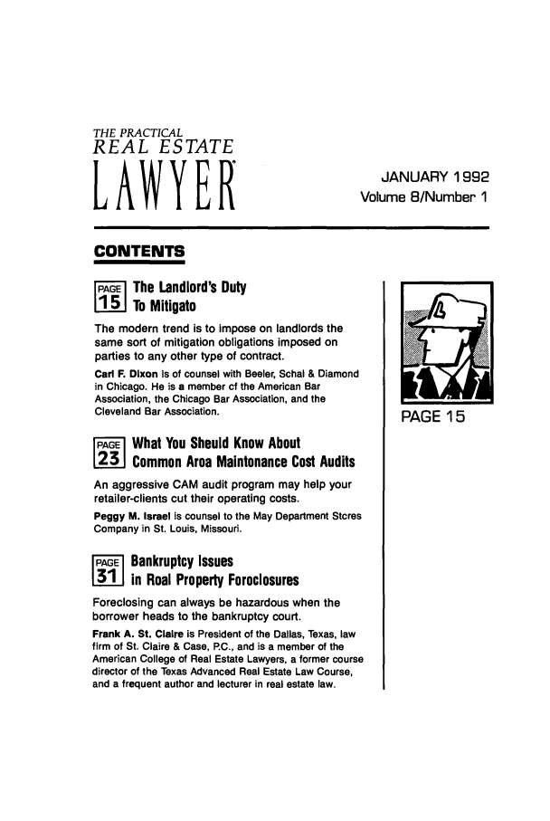 handle is hein.ali/prel0008 and id is 1 raw text is: THE PRACTICAL
REAL ESTATE
LAWYER

JANUARY 1992
Volume 8/Number 1

CONTENTS

FAG   The Landlord's Duty
[15J To Mitigate
The modern trend is to impose on landlords the
same sort of mitigation obligations imposed on
parties to any other type of contract.
Carl F. Dixon is of counsel with Beeler, Schal & Diamond
in Chicago. He is a member of the American Bar
Association, the Chicago Bar Association, and the
Cleveland Bar Association.
'E What You Should Know About
Common Area Maintenance Cost Audits
An aggressive CAM audit program may help your
retailer-clients cut their operating costs.
Peggy M. Israel is counsel to the May Department Stores
Company in St. Louis, Missouri.
'l Bankruptcy Issues
in Real Property Foreclosures
Foreclosing can always be hazardous when the
borrower heads to the bankruptcy court.
Frank A. St. Claire is President of the Dallas, Texas, law
firm of St. Claire & Case, PC., and is a member of the
American College of Real Estate Lawyers, a former course
director of the Texas Advanced Real Estate Law Course,
and a frequent author and lecturer in real estate law.

PAGE 15


