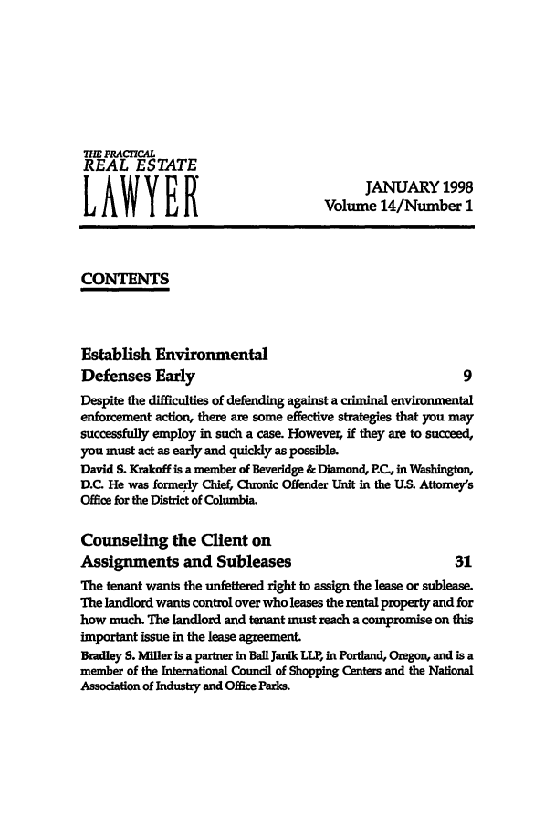 handle is hein.ali/prel0014 and id is 1 raw text is: THE PRACrICA
REAL ESTATE
LAWYERJANUARY 1998
Volume 14/Number I
CONTENTS
Establish Environmental
Defenses Early                                               9
Despite the difficulties of defending against a criminal environmental
enforcement action, there are some effective strategies that you may
successfully employ in such a case. However, if they are to succeed,
you must act as early and quickly as possible.
David S. Krakoff is a member of Beveridge & Diamond, PC., in Washington,
D.C. He was formerly Chief, Chronic Offender Unit in the U.S. Attorney's
Office for the District of Columbia.
Counseling the Client on
Assignments and Subleases                                  31
The tenant wants the unfettered right to assign the lease or sublease.
The landlord wants control over who leases the rental property and for
how much. The landlord and tenant must reach a compromise on this
important issue in the lease agreement.
Bradley S. Miller is a partner in Ball Janik LLP, in Portland, Oregon, and is a
member of the International Council of Shopping Centers and the National
Association of Industry and Office Parks.


