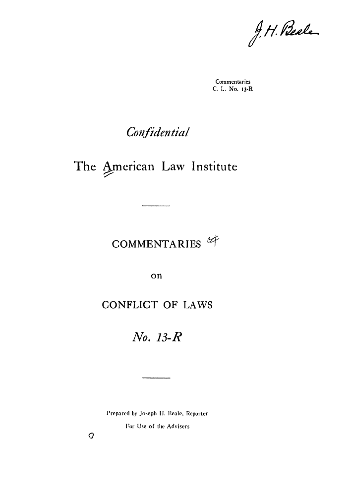 handle is hein.ali/reconlw0018 and id is 1 raw text is: Commentaries
C. L. No. 13-R

Cofidential

The nerican Law

Institute

COMMENTARIES
on
CONFLICT OF LAWS
No. 13-R
Prepared by Joseph H. Beale, Reporter
For Use of the Advisers


