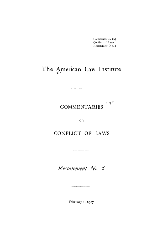 handle is hein.ali/reconlw0078 and id is 1 raw text is: Commentaries (b)
Conflict of Laws
Restatement No. 3
The American Law Institute
4--
COMMENTARIES
Oil

CONFLICT OF LAWS
Restatcmeit No. 3

February I, 19.27.


