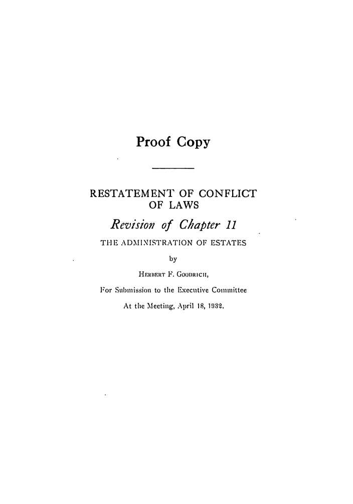 handle is hein.ali/reconlw0087 and id is 1 raw text is: Proof Copy

RESTATEMENT OF CONFLICT
OF LAWS
Revision of Chapter 11
THE- ADMINISTRATION OF ESTATES
by
HERIuImR F. GOOiDRICII,
For Submission to the Executive Committee
At the Meeting, April 18, 1932.


