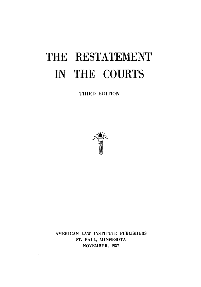handle is hein.ali/recrts0003 and id is 1 raw text is: THE RESTATEMENT
IN THE COURTS
THIRD EDITION
AMERICAN LAW INSTITUTE PUBLISHERS
ST. PAUL, MINNESOTA
NOVEMBER, 1937



