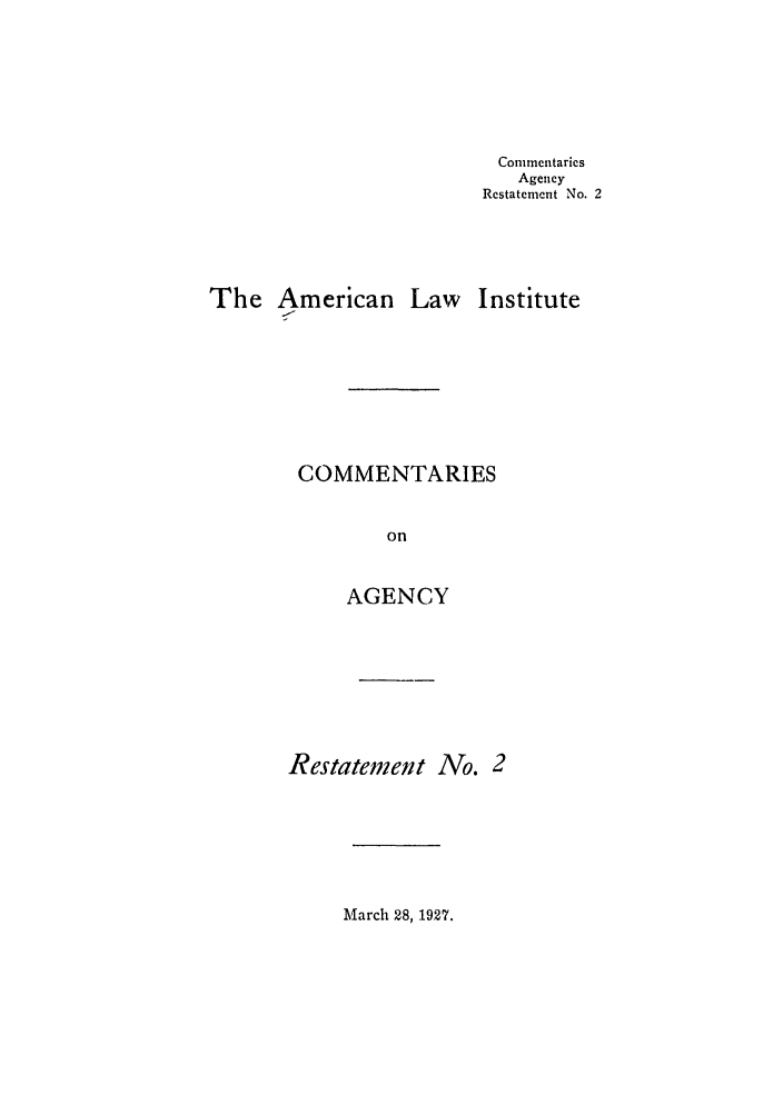 handle is hein.ali/relagcy0070 and id is 1 raw text is: Commentaries
Agency
Restatement No. 2
The American Law Institute
COMMENTARIES
on
AGENCY

Restatement No. 2

March 28, 1927.



