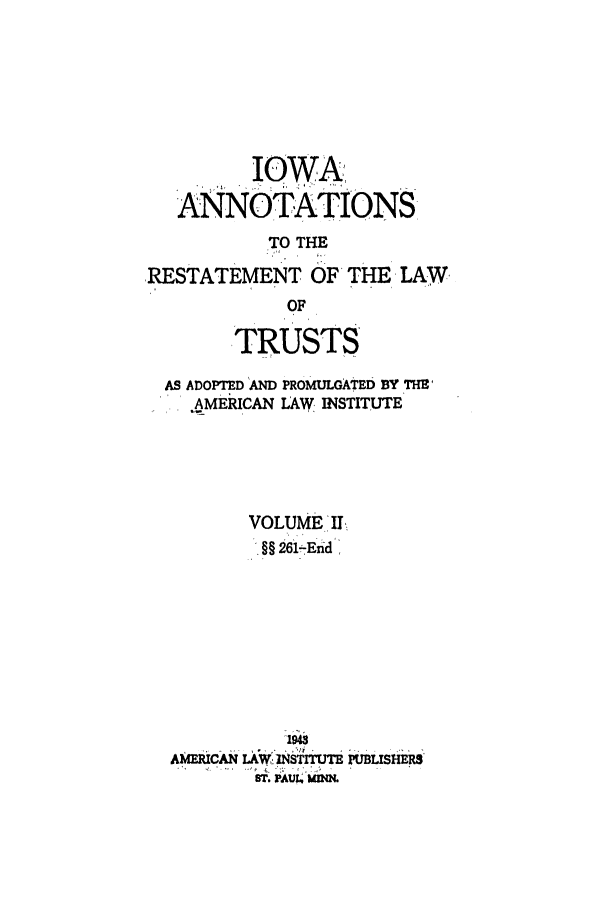 handle is hein.ali/relat0771 and id is 1 raw text is: IOWA:
ANNOTATIONS
TO THE
RESTATEMENT OF THE, LAW,
OF
TRUSTS
AS ADOPTED AND PROMULGATED BY THE
.AMERICAN LAW INSTITUTE
VOLUME I,
§§ 26iEtid
AMERICAN LAW INSTITUTE PUBISHERS


