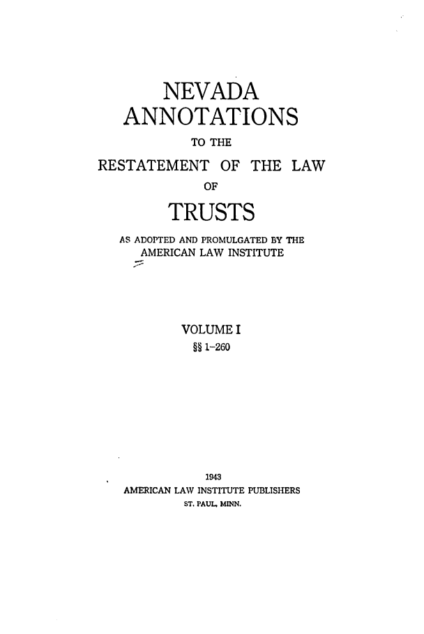 handle is hein.ali/relat0880 and id is 1 raw text is: NEVADA
ANNOTATIONS
TO THE
RESTATEMENT OF THE LAW
OF
TRUSTS
AS ADOPTED AND PROMULGATED BY THE
AMERICAN LAW INSTITUTE
VOLUME I
§§ ,1-260
1943
AMERICAN LAW INSTITUTE PUBLISHERS
ST. PAUL. MINN.



