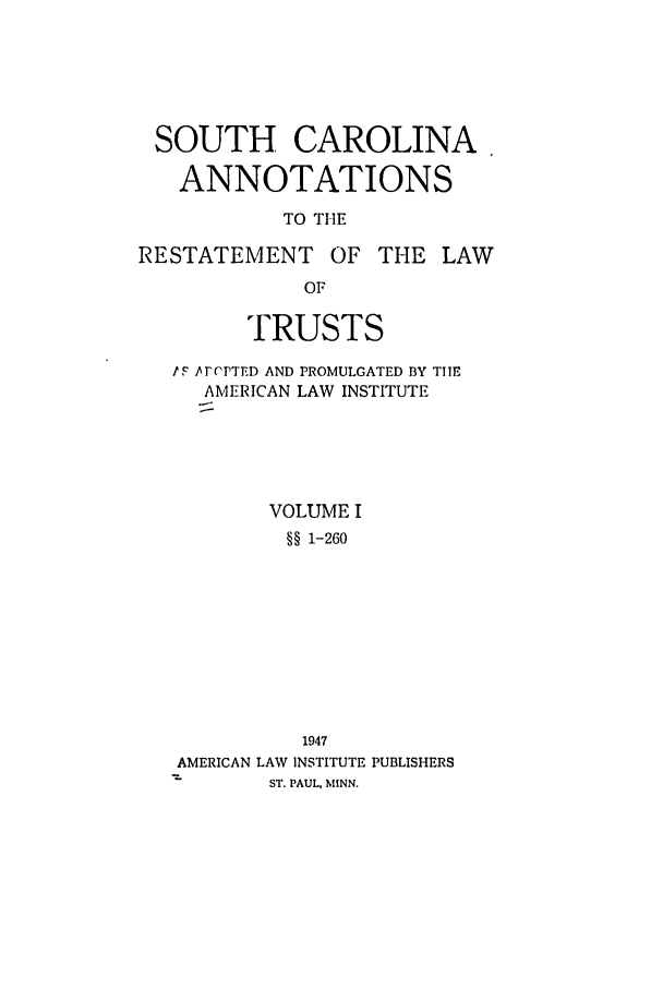 handle is hein.ali/relat0960 and id is 1 raw text is: SOUTH CAROLINA.
ANNOTATIONS
TO THE
RESTATEMENT OF THE LAW

OF
TRUSTS

tF Ar(PTED AND PROMULGATED BY THE
AMERICAN LAW INSTITUTE
VOLUME I
§§ 1-260
1947
AMERICAN LAW INSTITUTE PUBLISHERS
ST. PAUL, MINN.


