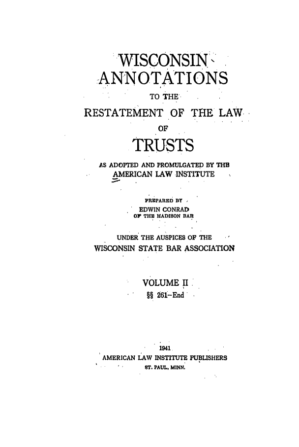 handle is hein.ali/relat1001 and id is 1 raw text is: ''WISCONSIN.
ANNOTATIONS
TO THE.
RESTATEMENT OF THE LAW ,
OF
TRUSTS
AS ADOPTED AND PROMULGATED BY THB
AMERICAN LAW INSTITUTE
PREPARED DY
EDWIN CONRAD
OF THE MADISON BAR
UNDER THE AUSPICES OF THE
WISCONSIN STATE BAR ASSOCIATION
VOLUME If.
§§ 261-End'
1941,
AMERICAN LAW INSTITUTE PUBLISHERS
ST. PAUL. MINN.


