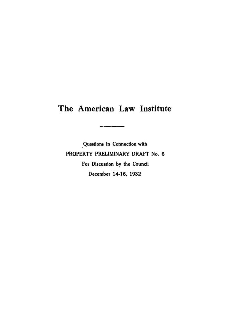 handle is hein.ali/relpfutin0048 and id is 1 raw text is: The American Law Institute
Questions in Connection with
PROPERTY PRELIMINARY DRAFT No. 6
For Discussion by the Council
December 14-16, 1932


