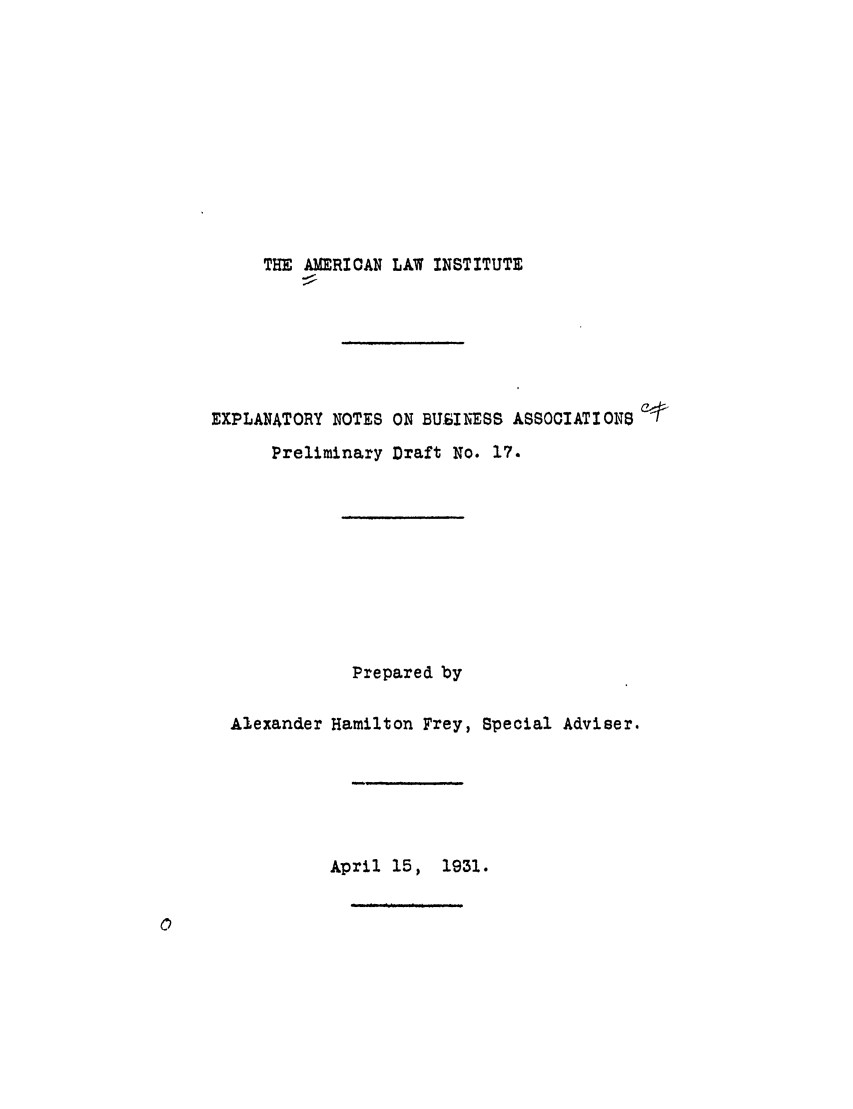 handle is hein.ali/relwbus0019 and id is 1 raw text is: THE AMERICAN LAW INSTITUTE
EXPLANATORY NOTES ON BUBIRESS ASSOOIATIONS
Preliminary Draft No. 17.
Prepared by
Alexander Hamilton Frey, Special Adviser.
April 15, 1931.


